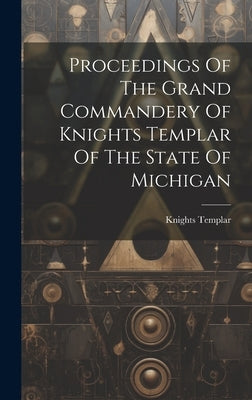 Proceedings Of The Grand Commandery Of Knights Templar Of The State Of Michigan by Knights Templar (Masonic Order) Gran