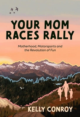 Your Mom Races Rally: Motherhood, Motorsports and the Revolution of Fun by Conroy, Kelly