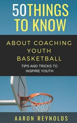 50 Things to Know about Coaching Youth Basketball: Tips and Tricks to Inspire Youth by Know, 50 Things to