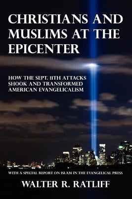 Christians and Muslims at the Epicenter: How the Sept. 11th Attacks Shook and Transformed American Evangelicalism by Ratliff, Walter R.