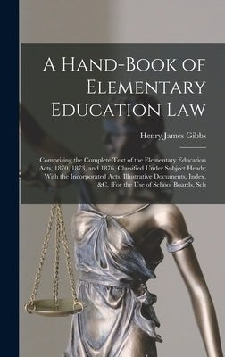 A Hand-Book of Elementary Education Law: Comprising the Complete Text of the Elementary Education Acts, 1870, 1873, and 1876, Classified Under Subject by Gibbs, Henry James