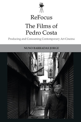 Refocus: The Films of Pedro Costa: Producing and Consuming Contemporary Art Cinema by Barradas Jorge, Nuno
