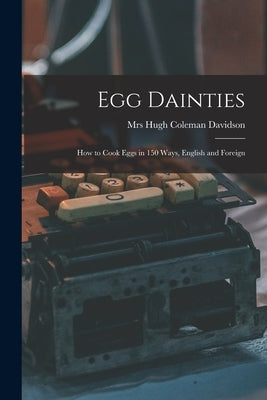 Egg Dainties: How to Cook Eggs in 150 Ways, English and Foreign by Davidson, Hugh Coleman