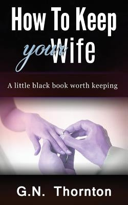 How to keep your wife: A little black book worth keeping by Thornton, G. N.