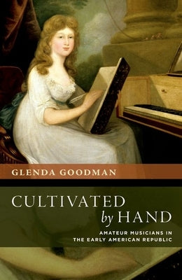 Cultivated by Hand: Amateur Musicians in the Early American Republic by Goodman, Glenda