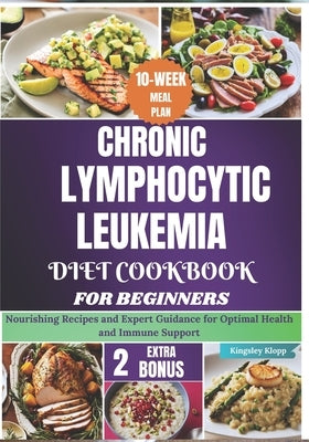 Chronic Lymphocytic Leukemia Diet Cookbook for Beginners: Nourishing Recipes and Expert Guidance for Optimal Health and Immune Support by Klopp, Kingsley
