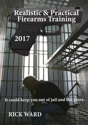Realistic & Practical Firearms Training: 2017 by Ward, Rick