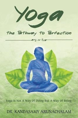 Yoga the Pathway to Perfection: Yoga Is Not a Way of Doing But a Way of Being by Arunachalam, Kandasamy