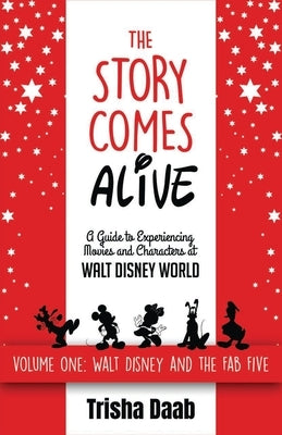 The Story Comes Alive: A Guide to Experiencing Movies and Characters at Walt Disney World: Volume One: Walt and the Fab Five by Daab, Trisha