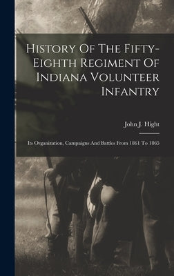 History Of The Fifty-eighth Regiment Of Indiana Volunteer Infantry: Its Organization, Campaigns And Battles From 1861 To 1865 by Hight, John J.