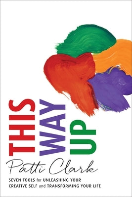 This Way Up: Seven Tools for Unleashing Your Creative Self and Transforming Your Life by Clark, Patti