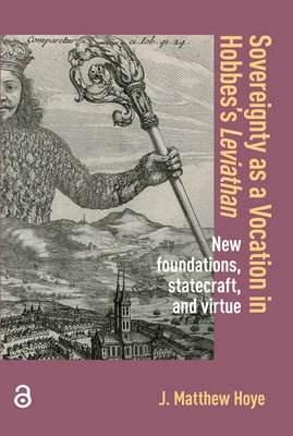Sovereignty as a Vocation in Hobbes's Leviathan: New Foundations, Statecraft, and Virtue by Hoye, Matthew