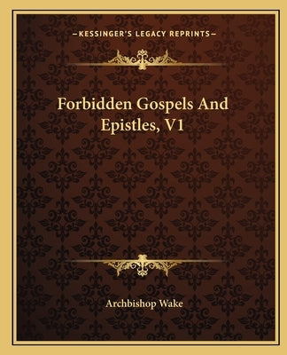 Forbidden Gospels And Epistles, V1 by Wake, Archbishop