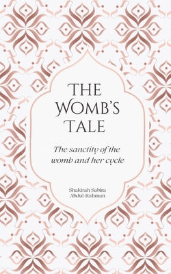 The Womb's Tale: The sanctity of the womb & her cycle by Abdul-Rahman, Shakirah Sabira