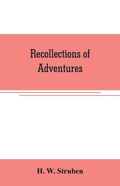 Recollections of adventures: pioneering and development in South Africa, 1850-1911 by W. Struben, H.