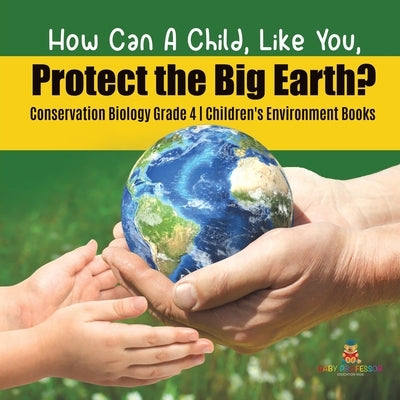How Can A Child, Like You, Protect the Big Earth? Conservation Biology Grade 4 Children's Environment Books by Baby Professor
