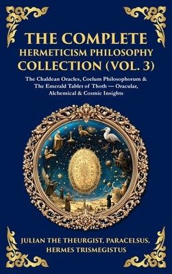 The Complete Hermeticism Philosophy Collection (Vol. 3): The Chaldean Oracles, Coelum Philosophorum & The Emerald Tablet of Thoth - Oracular, Alchemic by Theurgist, Julian The