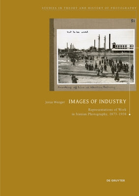 Images of Industry: Representations of Work in Iranian Photography, 1873-1938 by Wenger, Jonas