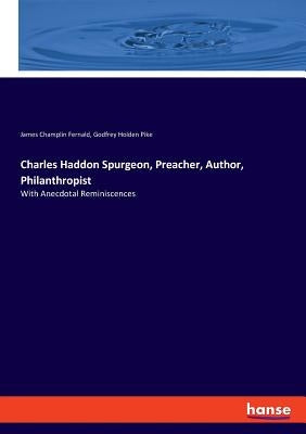 Charles Haddon Spurgeon, Preacher, Author, Philanthropist: With Anecdotal Reminiscences by Fernald, James Champlin
