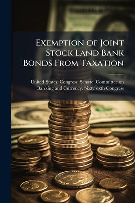 Exemption of Joint Stock Land Bank Bonds From Taxation: Hearings Before the Committee on Banking and Currency, United States Senate, Sixty-sixth Congr by United States Congress Senate Committ
