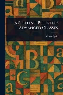 A Spelling-Book for Advanced Classes by Optic, Oliver