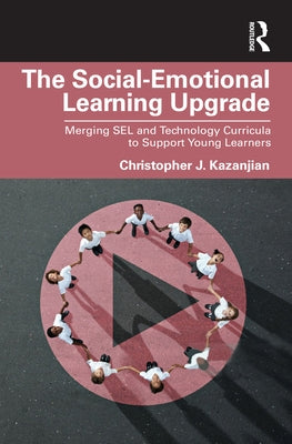 The Social-Emotional Learning Upgrade: Merging SEL and Technology Curricula to Support Young Learners by Kazanjian, Christopher J.