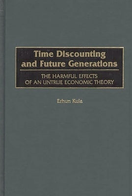 Time Discounting and Future Generations: The Harmful Effects of an Untrue Economic Theory by Kula, Erhun