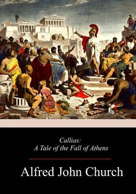 Callias: A Tale of the Fall of Athens by Church, Alfred John