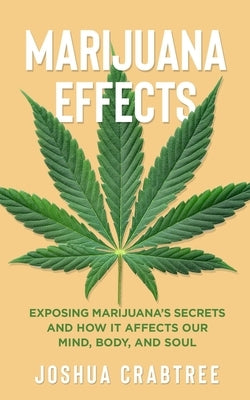 Marijuana Effects: Exposing Marijuana's Secrets and How It Effects Our Mind, Body and Soul by Crabtree, Joshua
