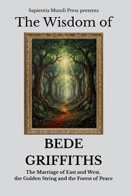 The Wisdom of Bede Griffiths: The Marriage of East and West, the Golden String, and the Forest of Peace by Mundi Press, Sapientia