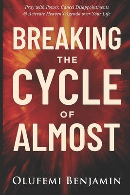 Breaking the Cycle of Almost: Pray with Power, Cancel Disappointments, And Activate Heaven's Agenda Over Your Life by Benjamin, Olufemi