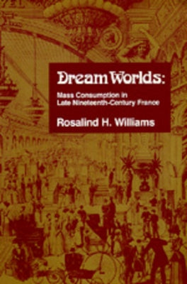 Dream Worlds: Mass Consumption in Late Nineteenth-Century France by Williams, Rosalind H.