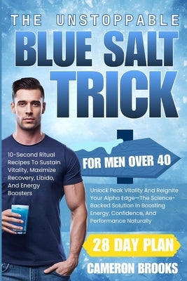 The Unstoppable Blue Salt Trick for Men Over 40: Unlock Peak Vitality And Reignite Your Alpha Edge-The Science-Backed Solution In Boosting Energy, Con by Brooks, Cameron