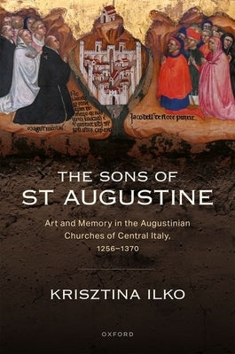 The Sons of St Augustine: Art and Memory in the Augustinian Churches of Central Italy, 1256-1370 by Ilko, Krisztina