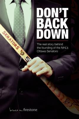 Don't Back Down: The Real Story Behind the Founding of the NHL's Ottawa Senators by Firestone, Bruce M.