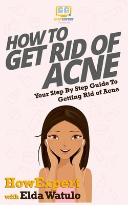 How To Get Rid of Acne: Your Step By Step Guide To Getting Rid of Acne by Watulo, Elda