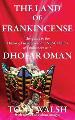 The Land of Frankincense: The guide to the History, Locations and UNESCO Sites of Frankincense in Dhofar Oman by Walsh, Tony