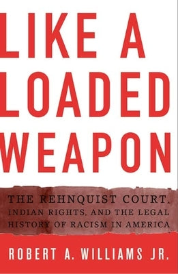Like a Loaded Weapon: The Rehnquist Court, Indian Rights, and the Legal History of Racism in America by Williams Jr, Robert