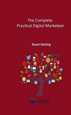 The Complete Practical Digital Marketeer: Your Guide to Digital Marketing Success by Haining Acib, Stuart