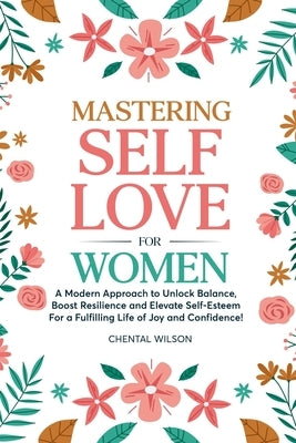 Mastering Self-Love For Women: A Modern Approach to Unlock Balance, Boost Resilience and Elevate Self-Esteem For a Fulfilling Life of Joy and Confide by Wilson, Chental
