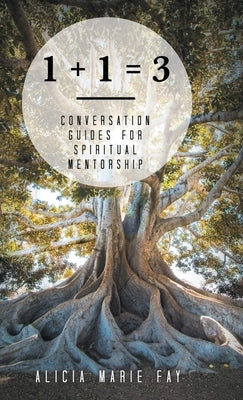 1 + 1 = 3: Conversation Guides for Spiritual Mentorship by Fay, Alicia Marie
