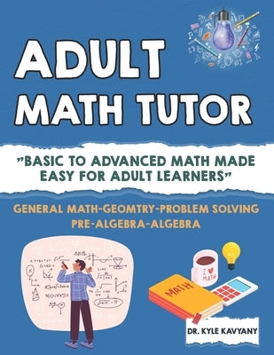 Adult Math Tutor: "Basic to Advanced Math Made Easy for Adult Learners" by Kavyany, Kyle