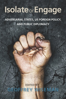 Isolate or Engage: Adversarial States, Us Foreign Policy, and Public Diplomacy by Wiseman, Geoffrey