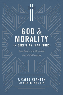 God and Morality in Christian Traditionsnew Essays on Christian Moral Philosophy: New Essays on Christian Moral Philosophy by Clanton, J. Caleb