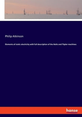 Elements of static electricity with full description of the Holtz and Töpler machines by Atkinson, Philip