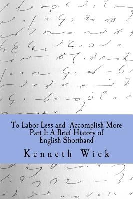 To Labor Less and Accomplish More Part 1: A Brief History of English Shorthand by Wick, Kenneth a.