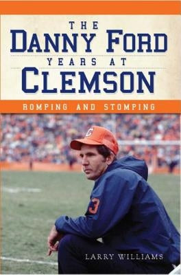 The Danny Ford Years at Clemson: Romping and Stomping by Williams, Larry