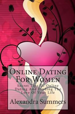 Online Dating For Women: Secret Tips To Online Dating And Finding The Love Of Your Life by Summers, Alexandra