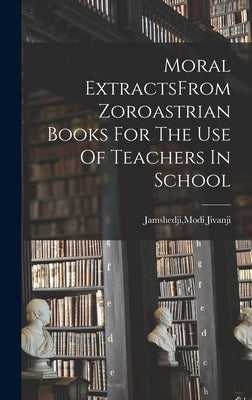 Moral ExtractsFrom Zoroastrian Books For The Use Of Teachers In School by Jamshedji, Modi Jivanji