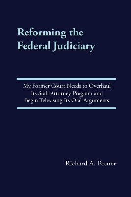 Reforming the Federal Judiciary: My Former Court Needs to Overhaul Its Staff Attorney Program and Begin Televising Its Oral Arguments by Posner, Richard a.